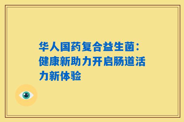 华人国药复合益生菌:健康新助力开启肠道活力新体验 华人国药复合益生菌:健康新助力开启肠道活力新体验