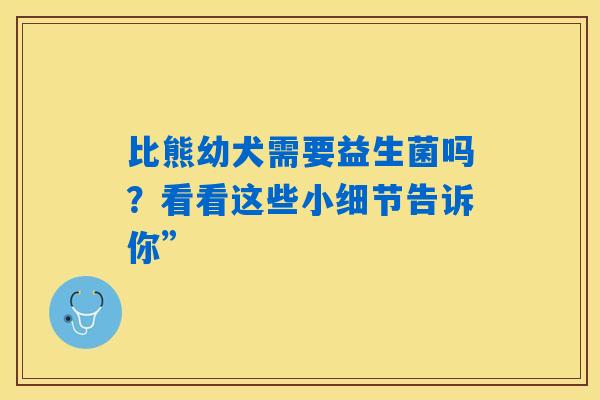 详细阅读:比熊幼犬需要益生菌吗?看看这些小细节告诉你” 比熊幼犬需要益生菌吗?看看这些小细节告诉你”
