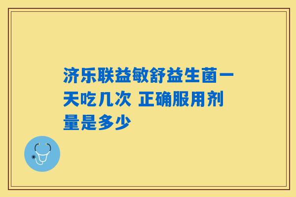 济乐联益敏舒益生菌一天吃几次 正确服用剂量是多少