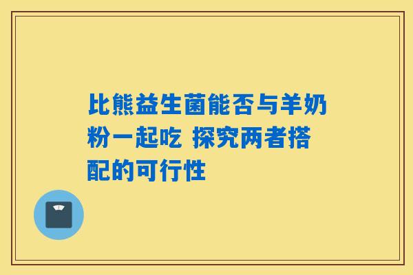 详细阅读:比熊益生菌能否与羊奶粉一起吃 探究两者搭配的可行性 比熊益生菌能否与羊奶粉一起吃 探究两者搭配的可行性