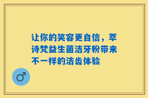 让你的笑容更自信，萃诗梵益生菌洁牙粉带来不一样的洁齿体验