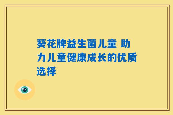 葵花牌益生菌儿童 助力儿童健康成长的优质选择