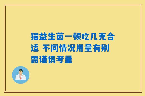 猫益生菌一顿吃几克合适 不同情况用量有别需谨慎考量 猫益生菌一顿吃几克合适 不同情况用量有别需谨慎考量