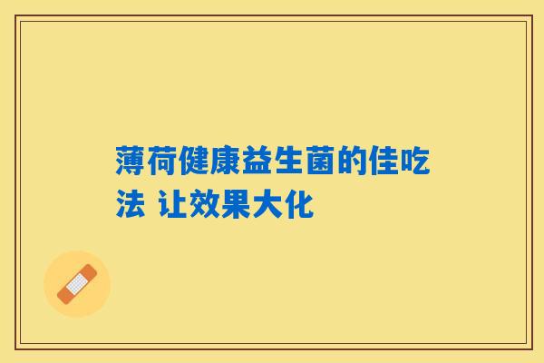 薄荷健康益生菌的佳吃法 让效果大化 薄荷健康益生菌的佳吃法 让效果大化