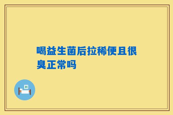 喝益生菌后拉稀便且很臭正常吗 喝益生菌后拉稀便且很臭正常吗