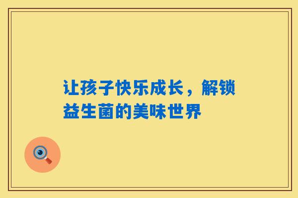详细阅读:让孩子快乐成长,解锁益生菌的美味世界 让孩子快乐成长,解锁益生菌的美味世界