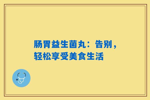 详细阅读:肠胃益生菌丸:告别,轻松享受美食生活 肠胃益生菌丸:告别,轻松享受美食生活