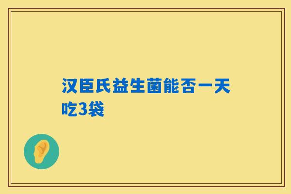 详细阅读:汉臣氏益生菌能否一天吃3袋 汉臣氏益生菌能否一天吃3袋