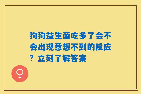 狗狗益生菌吃多了会不会出现意想不到的反应?立刻了解答案 狗狗益生菌吃多了会不会出现意想不到的反应?立刻了解答案