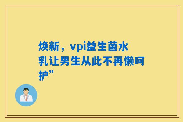 详细阅读:焕新,vpi益生菌水乳让男生从此不再懒呵护” 焕新,vpi益生菌水乳让男生从此不再懒呵护”