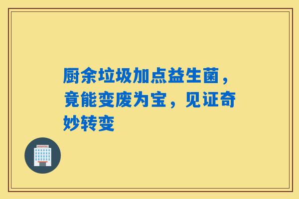 厨余垃圾加点益生菌,竟能变废为宝,见证奇妙转变 厨余垃圾加点益生菌,竟能变废为宝,见证奇妙转变