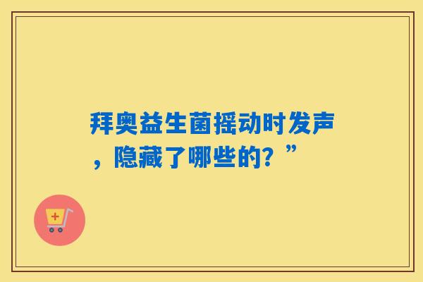 拜奥益生菌摇动时发声,隐藏了哪些的?” 拜奥益生菌摇动时发声,隐藏了哪些的?”