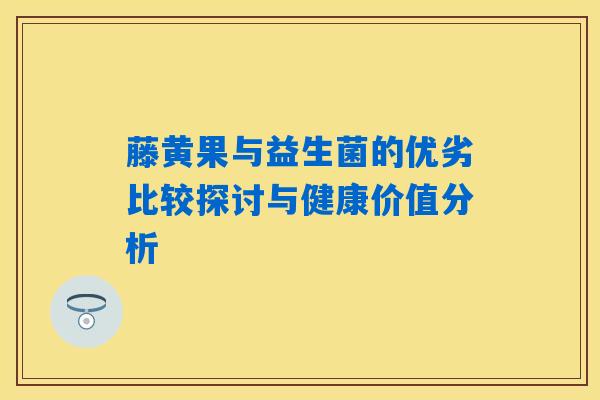 藤黄果与益生菌的优劣比较探讨与健康价值分析