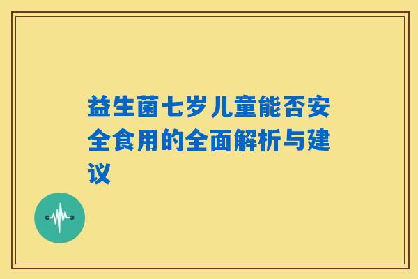 益生菌七岁儿童能否安全食用的全面解析与建议