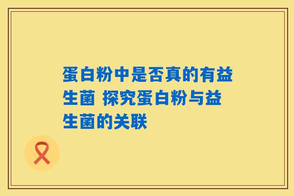 蛋白粉中是否真的有益生菌 探究蛋白粉与益生菌的关联
