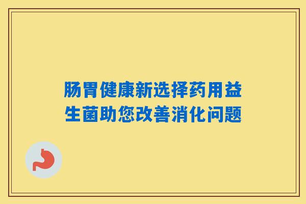 详细阅读:肠胃健康新选择药用益生菌助您改善消化问题 肠胃健康新选择药用益生菌助您改善消化问题