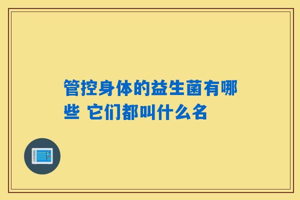 详细阅读:管控身体的益生菌有哪些 它们都叫什么名 管控身体的益生菌有哪些 它们都叫什么名