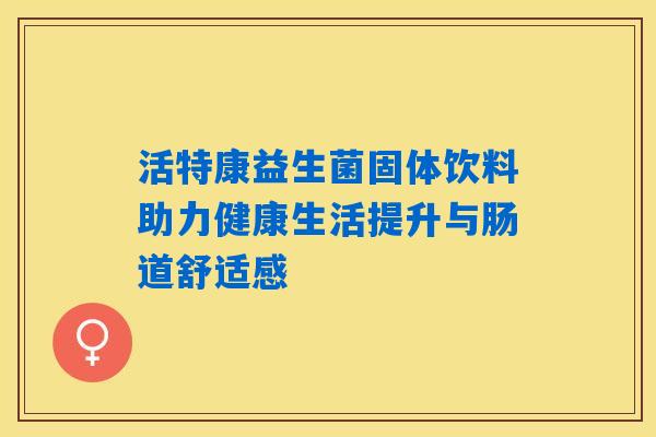 活特康益生菌固体饮料助力健康生活提升与肠道舒适感