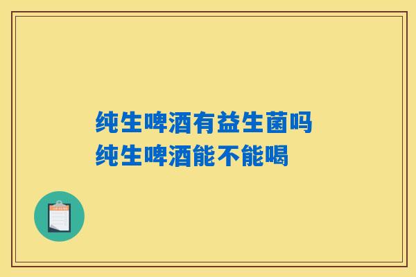 详细阅读:纯生啤酒有益生菌吗 纯生啤酒能不能喝 纯生啤酒有益生菌吗 纯生啤酒能不能喝
