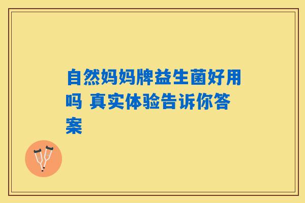自然妈妈牌益生菌好用吗 真实体验告诉你答案