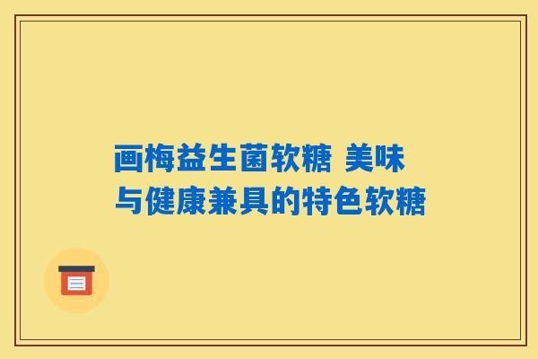 画梅益生菌软糖 美味与健康兼具的特色软糖