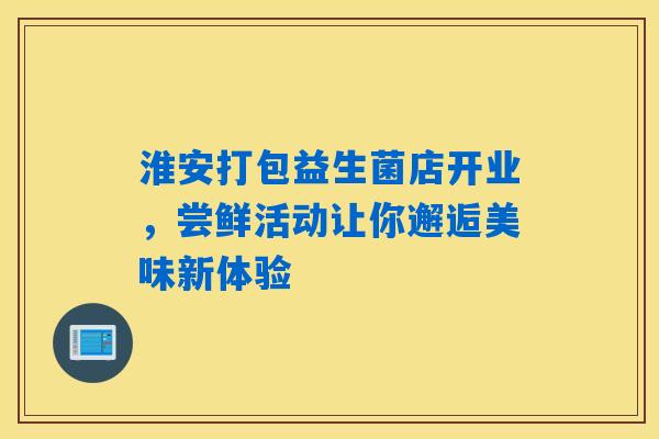 淮安打包益生菌店开业,尝鲜活动让你邂逅美味新体验 淮安打包益生菌店开业,尝鲜活动让你邂逅美味新体验
