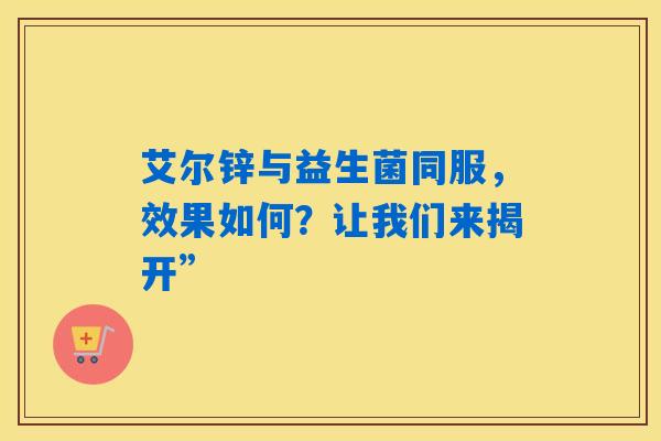 详细阅读:艾尔锌与益生菌同服,效果如何?让我们来揭开” 艾尔锌与益生菌同服,效果如何?让我们来揭开”