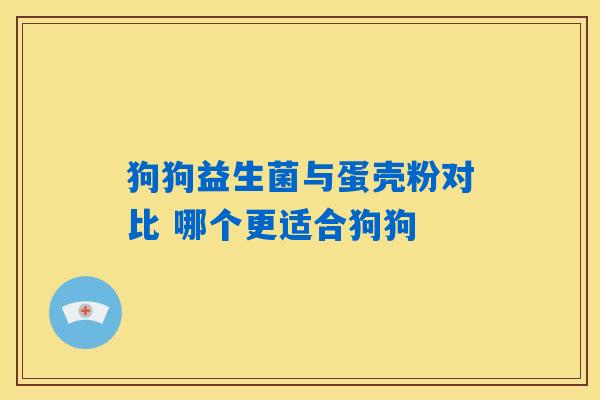 狗狗益生菌与蛋壳粉对比 哪个更适合狗狗