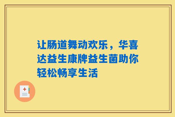 让肠道舞动欢乐，华喜达益生康牌益生菌助你轻松畅享生活