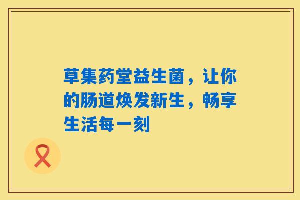 草集药堂益生菌,让你的肠道焕发新生,畅享生活每一刻 草集药堂益生菌,让你的肠道焕发新生,畅享生活每一刻
