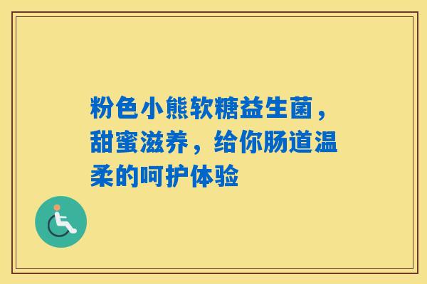 详细阅读:粉色小熊软糖益生菌,甜蜜滋养,给你肠道温柔的呵护体验 粉色小熊软糖益生菌,甜蜜滋养,给你肠道温柔的呵护体验