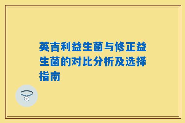 详细阅读:英吉利益生菌与修正益生菌的对比分析及选择指南 英吉利益生菌与修正益生菌的对比分析及选择指南