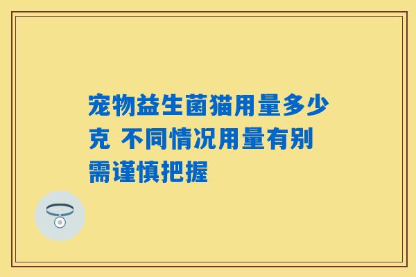宠物益生菌猫用量多少克 不同情况用量有别需谨慎把握