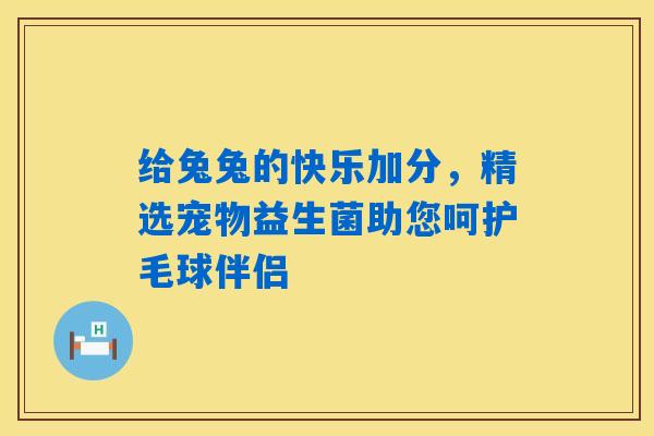 详细阅读:给兔兔的快乐加分,精选宠物益生菌助您呵护毛球伴侣 给兔兔的快乐加分,精选宠物益生菌助您呵护毛球伴侣