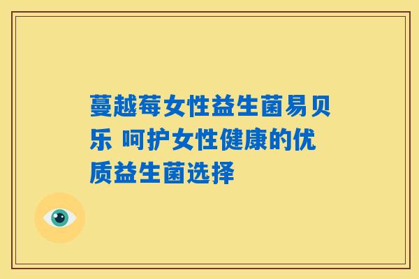 蔓越莓女性益生菌易贝乐 呵护女性健康的优质益生菌选择