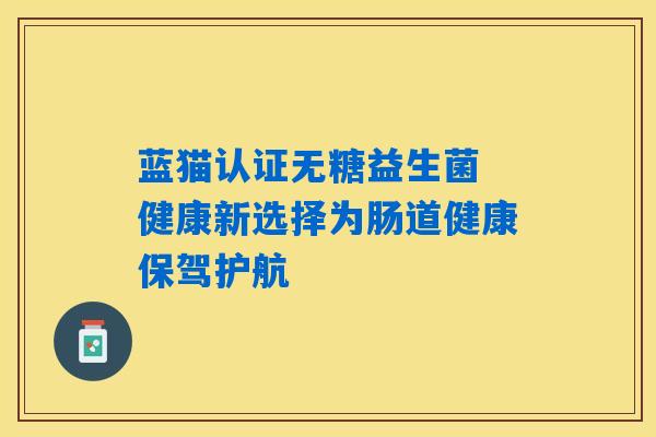 详细阅读:蓝猫认证无糖益生菌 健康新选择为肠道健康保驾护航 蓝猫认证无糖益生菌 健康新选择为肠道健康保驾护航
