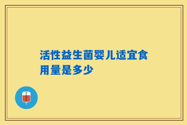 活性益生菌婴儿适宜食用量是多少 活性益生菌婴儿适宜食用量是多少