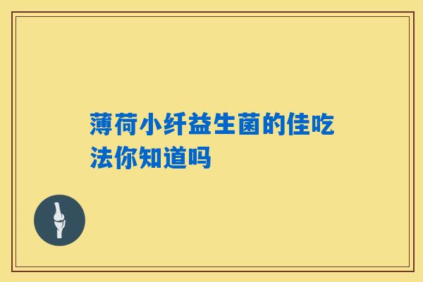 详细阅读:薄荷小纤益生菌的佳吃法你知道吗 薄荷小纤益生菌的佳吃法你知道吗