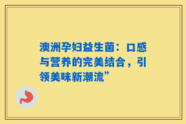 澳洲孕妇益生菌：口感与营养的完美结合，引领美味新潮流”