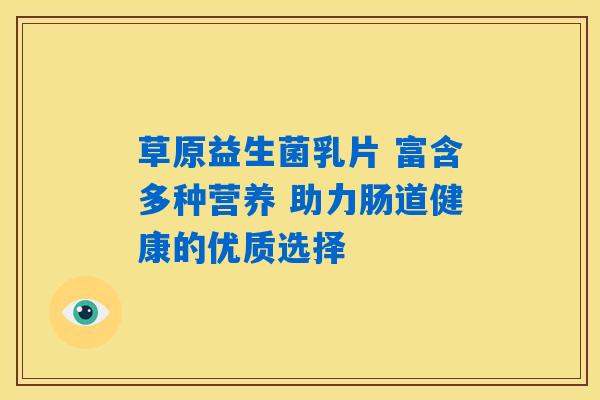 详细阅读:草原益生菌乳片 富含多种营养 助力肠道健康的优质选择 草原益生菌乳片 富含多种营养 助力肠道健康的优质选择