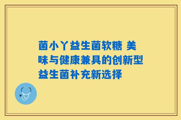 菌小丫益生菌软糖 美味与健康兼具的创新型益生菌补充新选择
