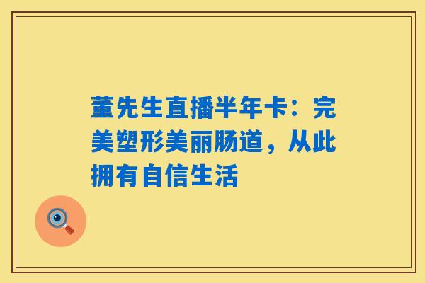 董先生直播半年卡:完美塑形美丽肠道,从此拥有自信生活 董先生直播半年卡:完美塑形美丽肠道,从此拥有自信生活