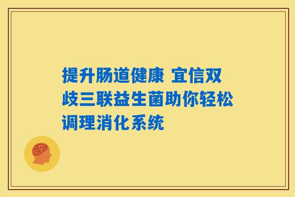 详细阅读:提升肠道健康 宜信双歧三联益生菌助你轻松调理消化系统 提升肠道健康 宜信双歧三联益生菌助你轻松调理消化系统