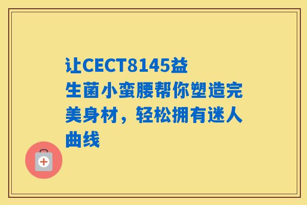 详细阅读:让CECT8145益生菌小蛮腰帮你塑造完美身材,轻松拥有迷人曲线 让CECT8145益生菌小蛮腰帮你塑造完美身材,轻松拥有迷人曲线