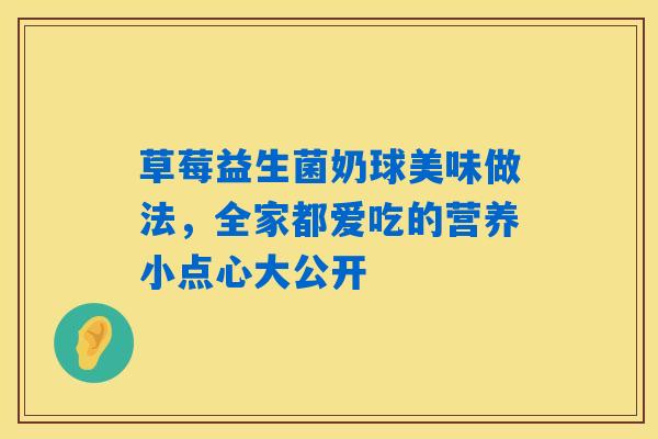 详细阅读:草莓益生菌奶球美味做法,全家都爱吃的营养小点心大公开 草莓益生菌奶球美味做法,全家都爱吃的营养小点心大公开