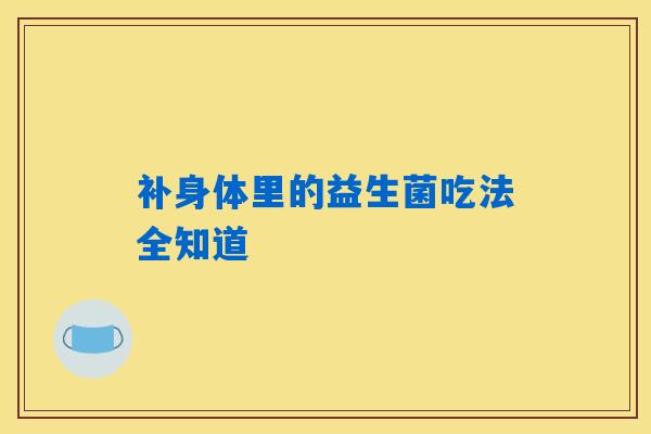 补身体里的益生菌吃法全知道 补身体里的益生菌吃法全知道