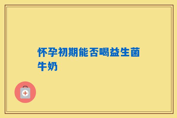 详细阅读:怀孕初期能否喝益生菌牛奶 怀孕初期能否喝益生菌牛奶