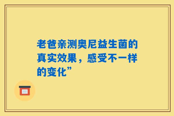 老爸亲测奥尼益生菌的真实效果,感受不一样的变化” 老爸亲测奥尼益生菌的真实效果,感受不一样的变化”