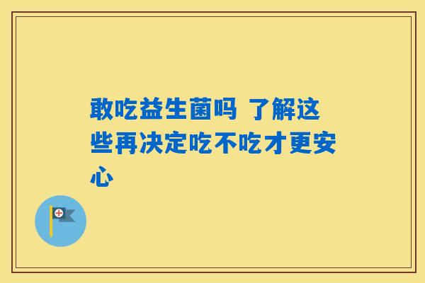 详细阅读:敢吃益生菌吗 了解这些再决定吃不吃才更安心 敢吃益生菌吗 了解这些再决定吃不吃才更安心