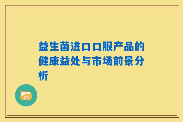 益生菌进口口服产品的健康益处与市场前景分析
